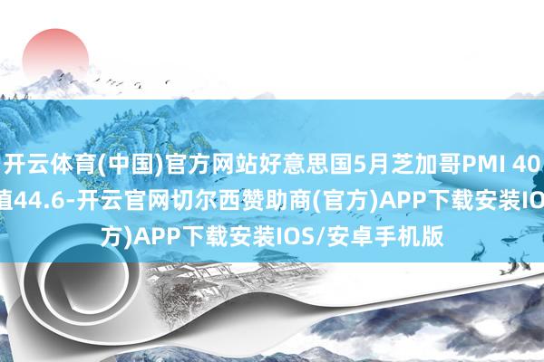 开云体育(中国)官方网站好意思国5月芝加哥PMI 40.5 预期45 前值44.6-开云官网切尔西赞助商(官方)APP下载安装IOS/安卓手机版