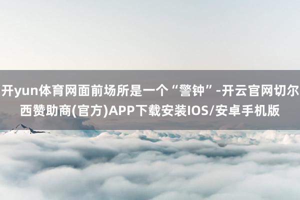 开yun体育网面前场所是一个“警钟”-开云官网切尔西赞助商(官方)APP下载安装IOS/安卓手机版