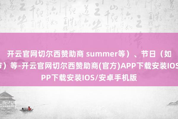 开云官网切尔西赞助商 summer等）、节日（如春节、圣诞节）等-开云官网切尔西赞助商(官方)APP下载安装IOS/安卓手机版