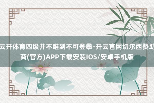 云开体育四级并不难到不可登攀-开云官网切尔西赞助商(官方)APP下载安装IOS/安卓手机版