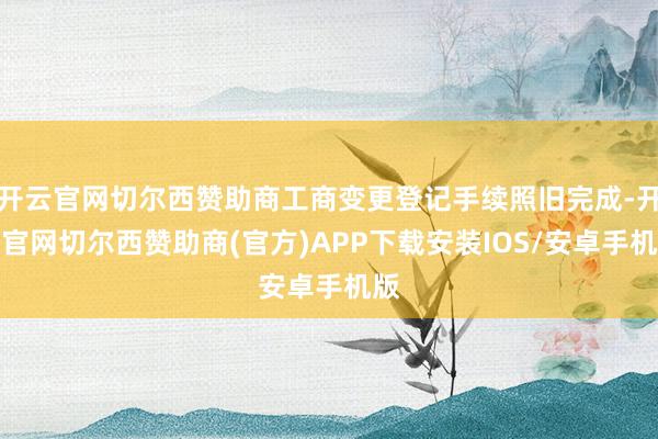 开云官网切尔西赞助商工商变更登记手续照旧完成-开云官网切尔西赞助商(官方)APP下载安装IOS/安卓手机版