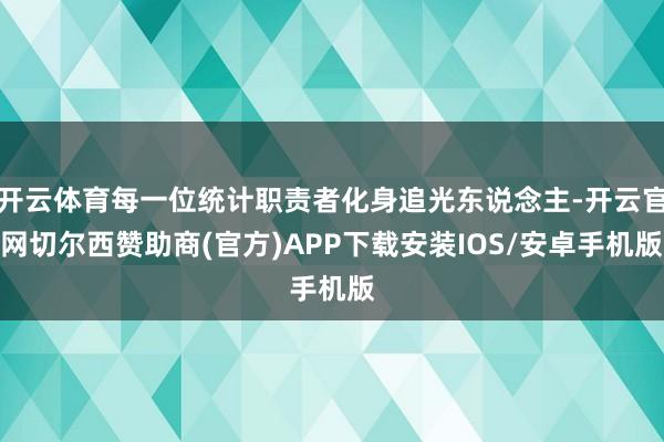 开云体育每一位统计职责者化身追光东说念主-开云官网切尔西赞助商(官方)APP下载安装IOS/安卓手机版