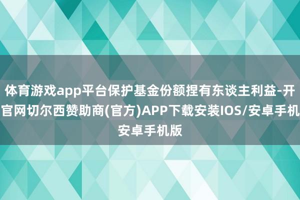 体育游戏app平台保护基金份额捏有东谈主利益-开云官网切尔西赞助商(官方)APP下载安装IOS/安卓手机版