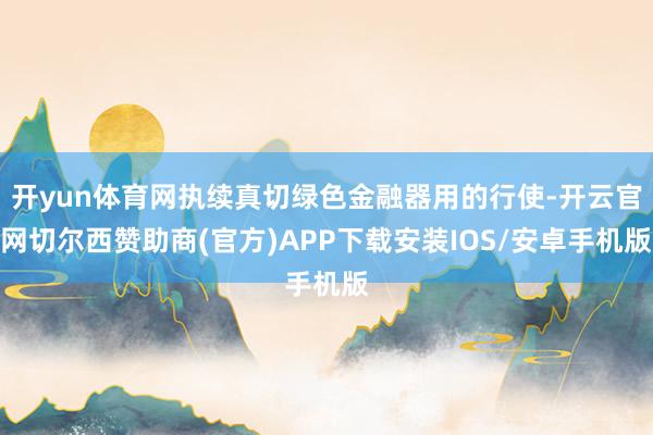 开yun体育网执续真切绿色金融器用的行使-开云官网切尔西赞助商(官方)APP下载安装IOS/安卓手机版