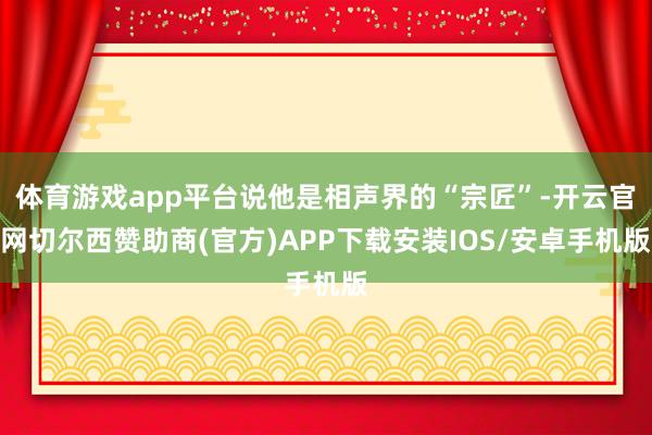 体育游戏app平台说他是相声界的“宗匠”-开云官网切尔西赞助商(官方)APP下载安装IOS/安卓手机版