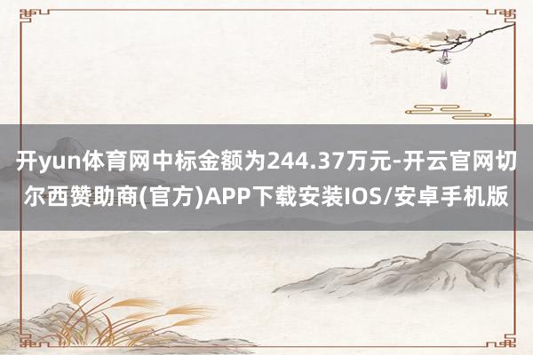 开yun体育网中标金额为244.37万元-开云官网切尔西赞助商(官方)APP下载安装IOS/安卓手机版