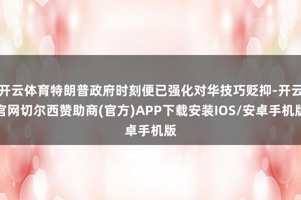 开云体育特朗普政府时刻便已强化对华技巧贬抑-开云官网切尔西赞助商(官方)APP下载安装IOS/安卓手机版