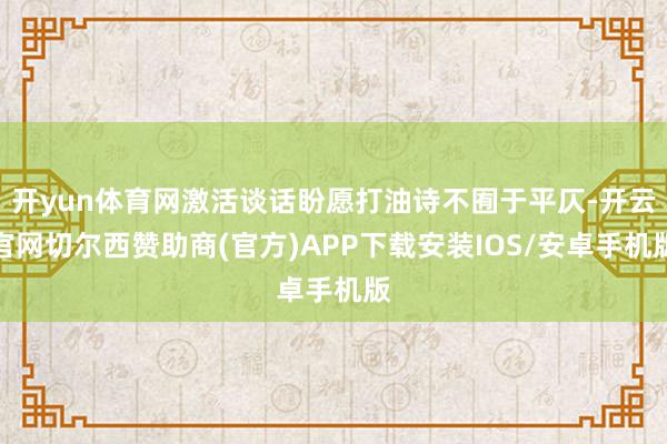 开yun体育网激活谈话盼愿打油诗不囿于平仄-开云官网切尔西赞助商(官方)APP下载安装IOS/安卓手机版