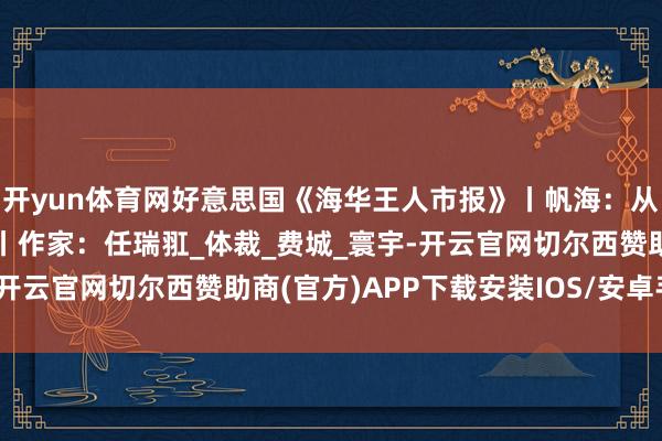 开yun体育网好意思国《海华王人市报》丨帆海:从历史中驶来的强国之舟丨作家:任瑞羾_体裁_费城_寰宇-开云官网切尔西赞助商(官方)APP下载安装IOS/安卓手机版