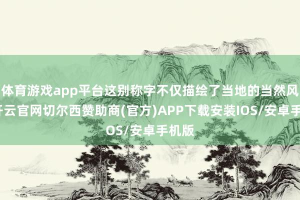 体育游戏app平台这别称字不仅描绘了当地的当然风貌-开云官网切尔西赞助商(官方)APP下载安装IOS/安卓手机版