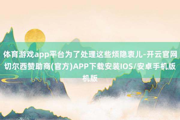 体育游戏app平台为了处理这些烦隐衷儿-开云官网切尔西赞助商(官方)APP下载安装IOS/安卓手机版