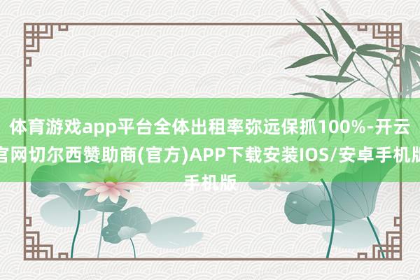 体育游戏app平台全体出租率弥远保抓100%-开云官网切尔西赞助商(官方)APP下载安装IOS/安卓手机版