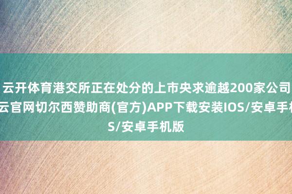 云开体育港交所正在处分的上市央求逾越200家公司-开云官网切尔西赞助商(官方)APP下载安装IOS/安卓手机版
