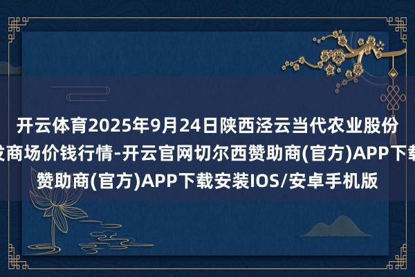 开云体育2025年9月24日陕西泾云当代农业股份有限公司云阳蔬菜批发商场价钱行情-开云官网切尔西赞助商(官方)APP下载安装IOS/安卓手机版