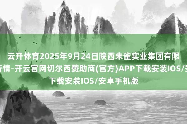 云开体育2025年9月24日陕西朱雀实业集团有限公司价钱行情-开云官网切尔西赞助商(官方)APP下载安装IOS/安卓手机版