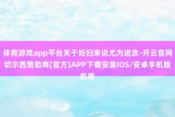 体育游戏app平台关于妊妇来说尤为进攻-开云官网切尔西赞助商(官方)APP下载安装IOS/安卓手机版