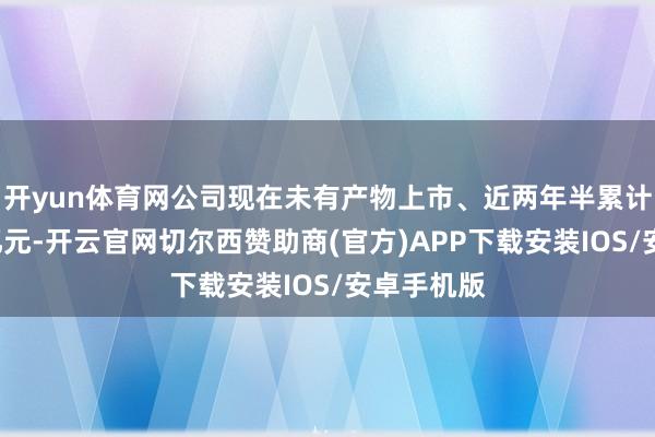 开yun体育网公司现在未有产物上市、近两年半累计亏本约4亿元-开云官网切尔西赞助商(官方)APP下载安装IOS/安卓手机版