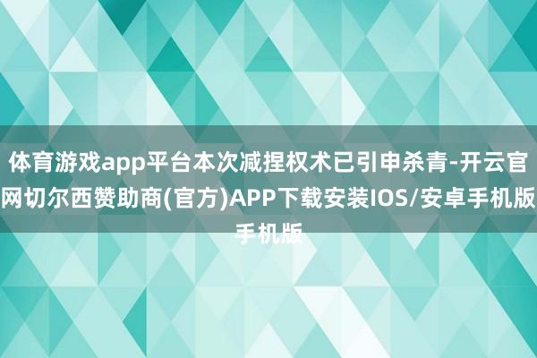 体育游戏app平台本次减捏权术已引申杀青-开云官网切尔西赞助商(官方)APP下载安装IOS/安卓手机版