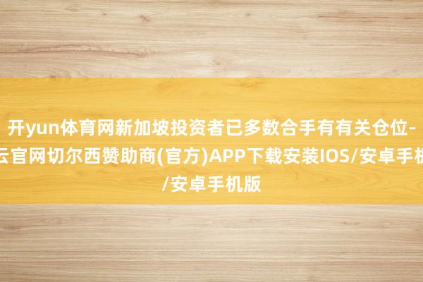 开yun体育网新加坡投资者已多数合手有有关仓位-开云官网切尔西赞助商(官方)APP下载安装IOS/安卓手机版