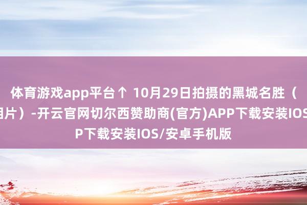 体育游戏app平台↑ 10月29日拍摄的黑城名胜（无东谈主机相片）-开云官网切尔西赞助商(官方)APP下载安装IOS/安卓手机版