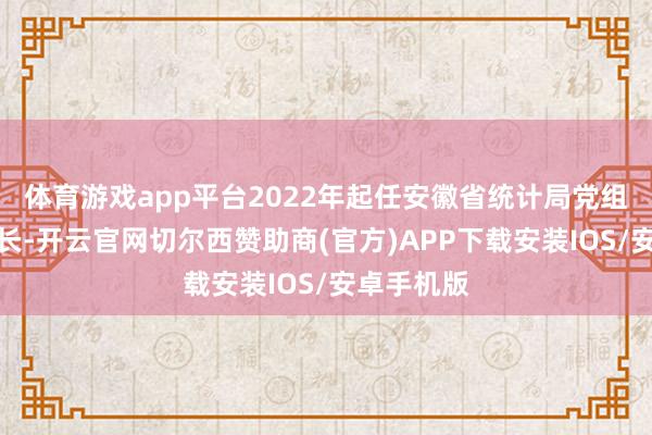 体育游戏app平台2022年起任安徽省统计局党组通知、局长-开云官网切尔西赞助商(官方)APP下载安装IOS/安卓手机版