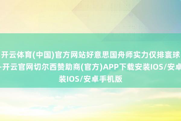 开云体育(中国)官方网站好意思国舟师实力仅排寰球第十二-开云官网切尔西赞助商(官方)APP下载安装IOS/安卓手机版