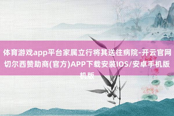 体育游戏app平台家属立行将其送往病院-开云官网切尔西赞助商(官方)APP下载安装IOS/安卓手机版