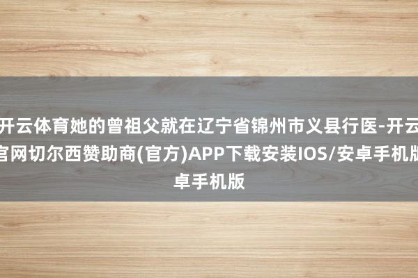 开云体育她的曾祖父就在辽宁省锦州市义县行医-开云官网切尔西赞助商(官方)APP下载安装IOS/安卓手机版