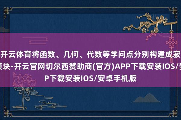 开云体育将函数、几何、代数等学问点分别构建成寂寥的教育模块-开云官网切尔西赞助商(官方)APP下载安装IOS/安卓手机版