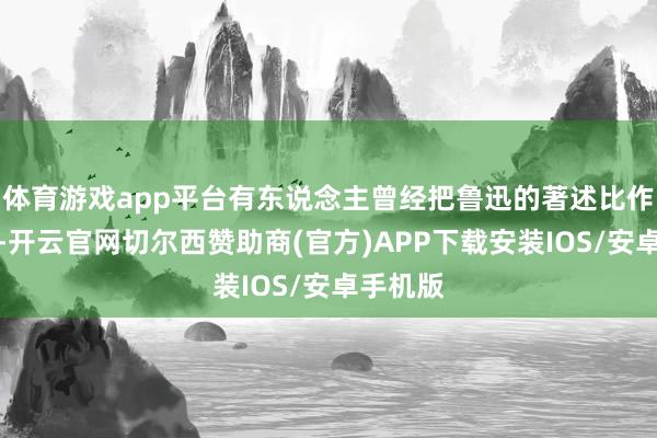 体育游戏app平台有东说念主曾经把鲁迅的著述比作文言文-开云官网切尔西赞助商(官方)APP下载安装IOS/安卓手机版