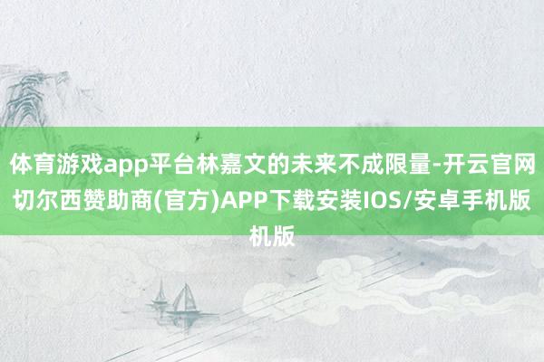 体育游戏app平台林嘉文的未来不成限量-开云官网切尔西赞助商(官方)APP下载安装IOS/安卓手机版