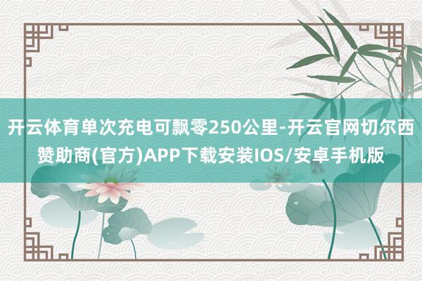 开云体育单次充电可飘零250公里-开云官网切尔西赞助商(官方)APP下载安装IOS/安卓手机版