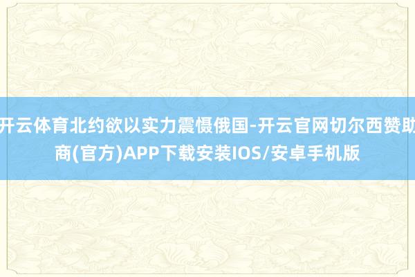 开云体育北约欲以实力震慑俄国-开云官网切尔西赞助商(官方)APP下载安装IOS/安卓手机版