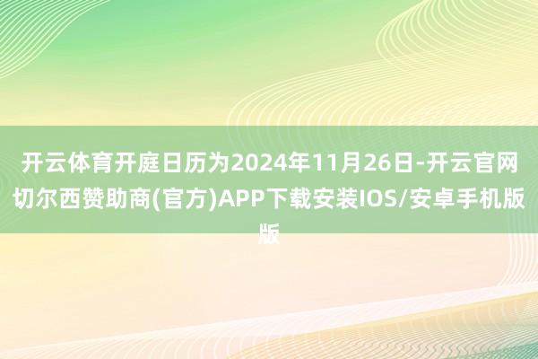 开云体育开庭日历为2024年11月26日-开云官网切尔西赞助商(官方)APP下载安装IOS/安卓手机版