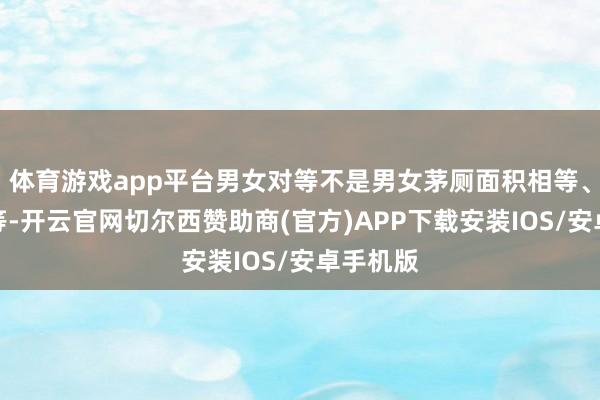 体育游戏app平台男女对等不是男女茅厕面积相等、厕位相等-开云官网切尔西赞助商(官方)APP下载安装IOS/安卓手机版