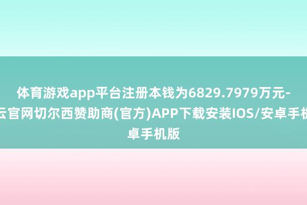 体育游戏app平台注册本钱为6829.7979万元-开云官网切尔西赞助商(官方)APP下载安装IOS/安卓手机版