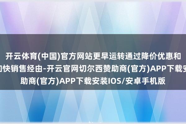 开云体育(中国)官方网站更早运转通过降价优惠和蚁集权柄等按序来加快销售经由-开云官网切尔西赞助商(官方)APP下载安装IOS/安卓手机版