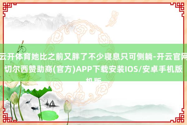 云开体育她比之前又胖了不少寝息只可侧躺-开云官网切尔西赞助商(官方)APP下载安装IOS/安卓手机版