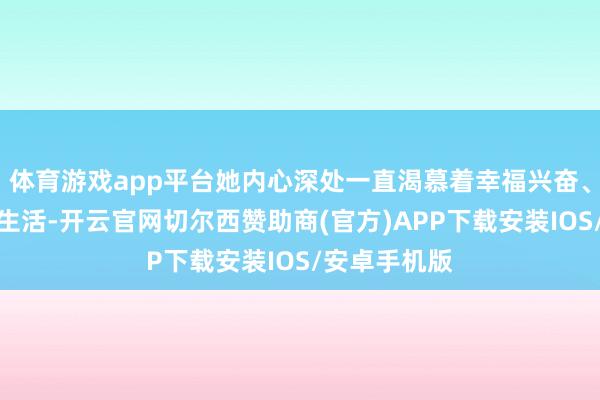 体育游戏app平台她内心深处一直渴慕着幸福兴奋、优胜空隙的生活-开云官网切尔西赞助商(官方)APP下载安装IOS/安卓手机版