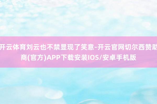 开云体育刘云也不禁显现了笑意-开云官网切尔西赞助商(官方)APP下载安装IOS/安卓手机版