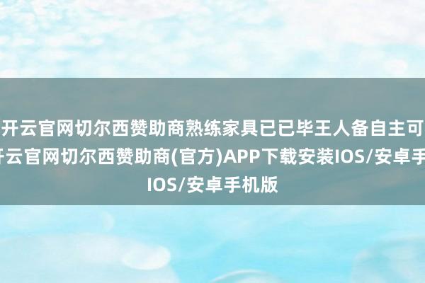 开云官网切尔西赞助商熟练家具已已毕王人备自主可控-开云官网切尔西赞助商(官方)APP下载安装IOS/安卓手机版
