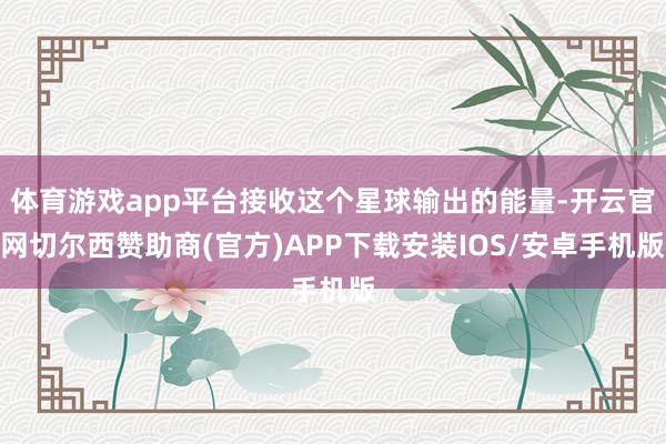体育游戏app平台接收这个星球输出的能量-开云官网切尔西赞助商(官方)APP下载安装IOS/安卓手机版