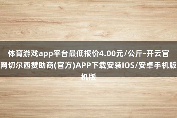 体育游戏app平台最低报价4.00元/公斤-开云官网切尔西赞助商(官方)APP下载安装IOS/安卓手机版