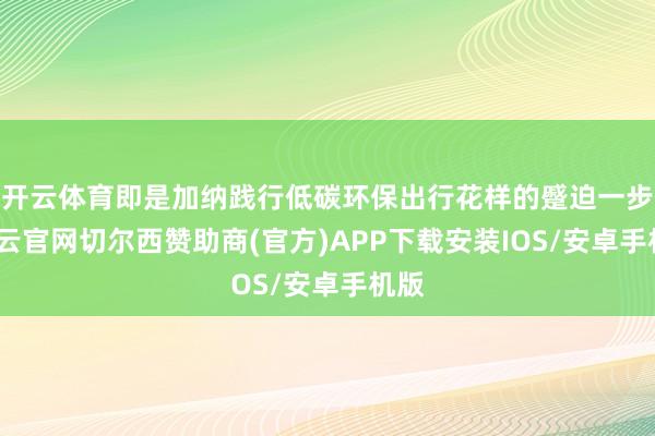 开云体育即是加纳践行低碳环保出行花样的蹙迫一步-开云官网切尔西赞助商(官方)APP下载安装IOS/安卓手机版