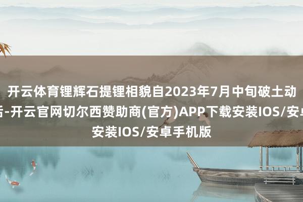 开云体育锂辉石提锂相貌自2023年7月中旬破土动工树立后-开云官网切尔西赞助商(官方)APP下载安装IOS/安卓手机版
