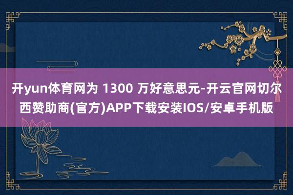 开yun体育网为 1300 万好意思元-开云官网切尔西赞助商(官方)APP下载安装IOS/安卓手机版