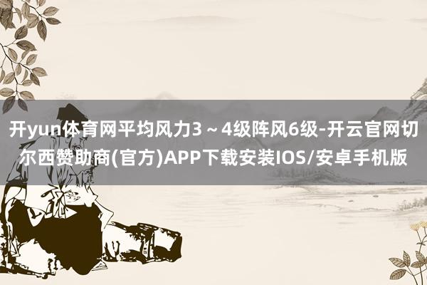 开yun体育网平均风力3～4级阵风6级-开云官网切尔西赞助商(官方)APP下载安装IOS/安卓手机版
