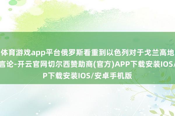 体育游戏app平台俄罗斯看重到以色列对于戈兰高地地位的矛盾言论-开云官网切尔西赞助商(官方)APP下载安装IOS/安卓手机版