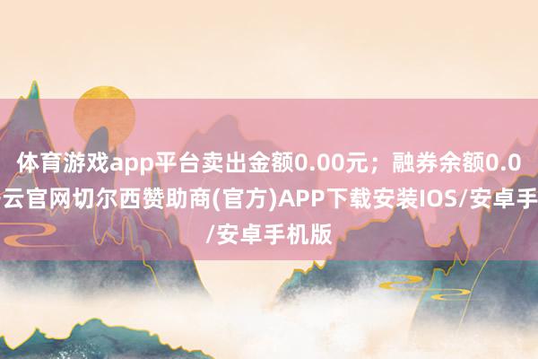 体育游戏app平台卖出金额0.00元；融券余额0.00-开云官网切尔西赞助商(官方)APP下载安装IOS/安卓手机版