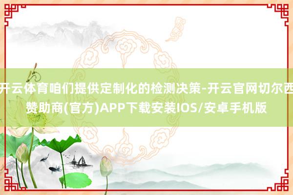 开云体育咱们提供定制化的检测决策-开云官网切尔西赞助商(官方)APP下载安装IOS/安卓手机版